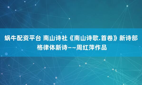 蜗牛配资平台 南山诗社《南山诗歌.首卷》新诗部 格律体新诗——周红萍作品