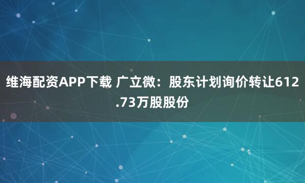维海配资APP下载 广立微：股东计划询价转让612.73万股股份