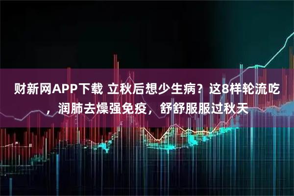 财新网APP下载 立秋后想少生病？这8样轮流吃，润肺去燥强免疫，舒舒服服过秋天