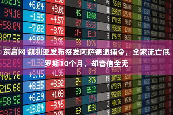 东启网 叙利亚发布签发阿萨德逮捕令，全家流亡俄罗斯10个月，却音信全无