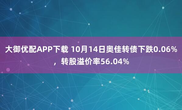 大御优配APP下载 10月14日奥佳转债下跌0.06%，转股溢价率56.04%