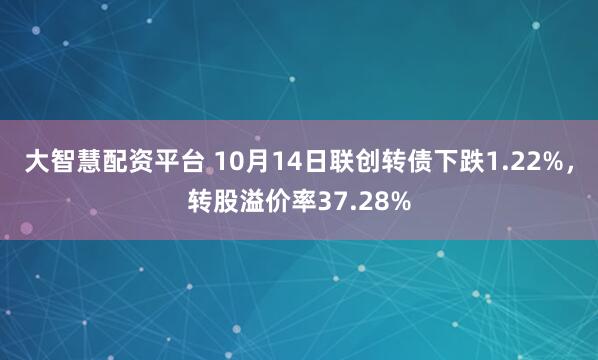 大智慧配资平台 10月14日联创转债下跌1.22%，转股溢价率37.28%