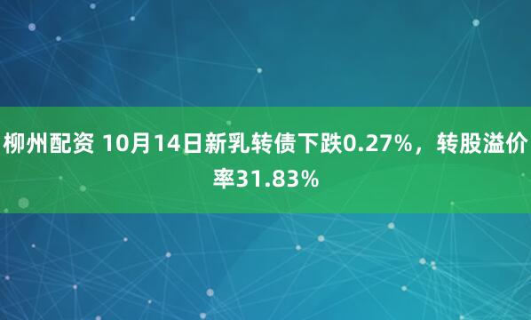 柳州配资 10月14日新乳转债下跌0.27%，转股溢价率31.83%