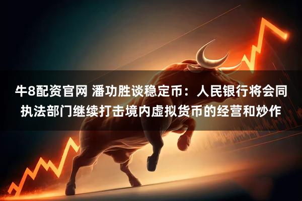 牛8配资官网 潘功胜谈稳定币：人民银行将会同执法部门继续打击境内虚拟货币的经营和炒作