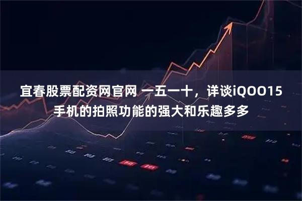 宜春股票配资网官网 一五一十，详谈iQOO15手机的拍照功能的强大和乐趣多多