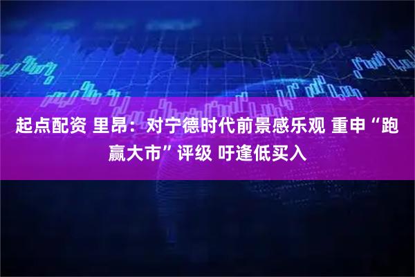 起点配资 里昂：对宁德时代前景感乐观 重申“跑赢大市”评级 吁逢低买入
