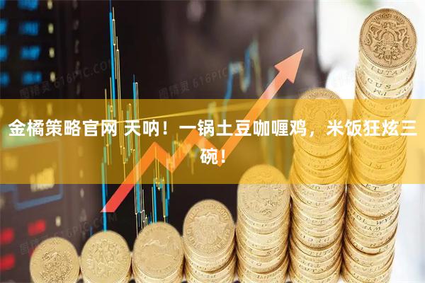 金橘策略官网 天呐！一锅土豆咖喱鸡，米饭狂炫三碗！