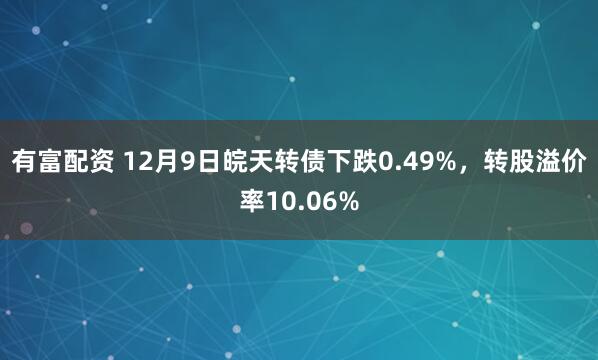 有富配资 12月9日皖天转债下跌0.49%，转股溢价率10.06%