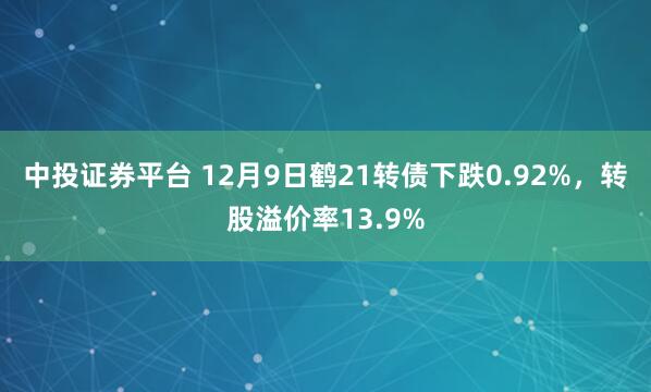 中投证券平台 12月9日鹤21转债下跌0.92%，转股溢价率13.9%