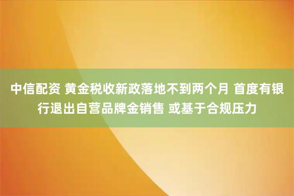 中信配资 黄金税收新政落地不到两个月 首度有银行退出自营品牌金销售 或基于合规压力