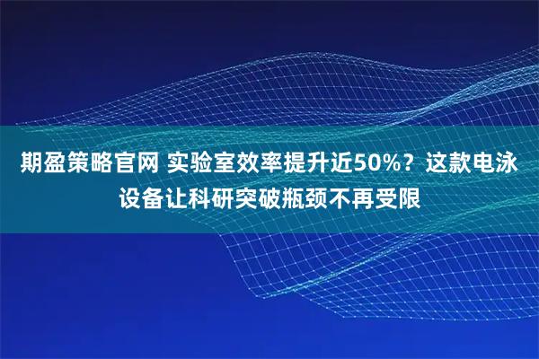 期盈策略官网 实验室效率提升近50%？这款电泳设备让科研突破瓶颈不再受限