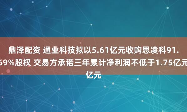 鼎泽配资 通业科技拟以5.61亿元收购思凌科91.69%股权 交易方承诺三年累计净利润不低于1.75亿元