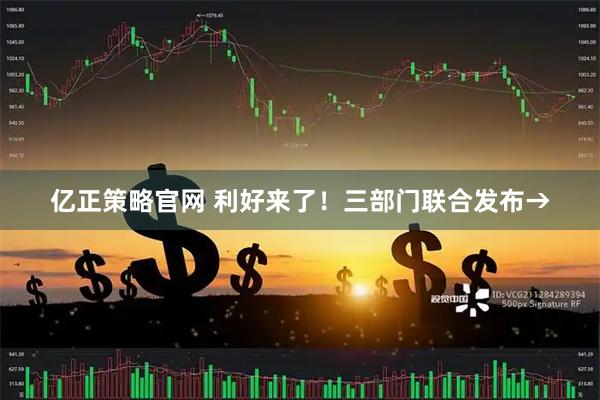亿正策略官网 利好来了！三部门联合发布→