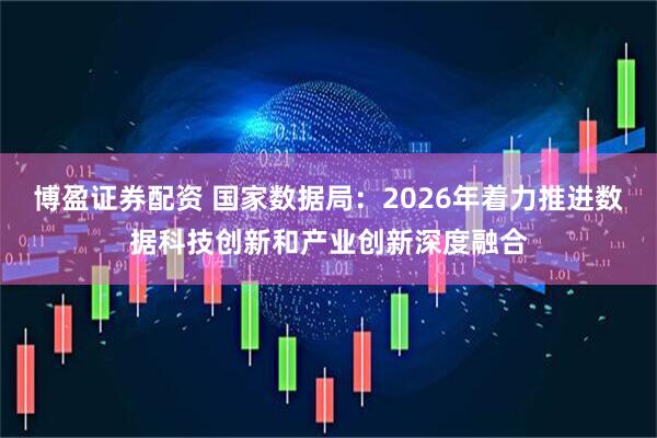 博盈证券配资 国家数据局：2026年着力推进数据科技创新和产业创新深度融合