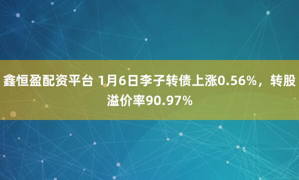 鑫恒盈配资平台 1月6日李子转债上涨0.56%，转股溢价率90.97%