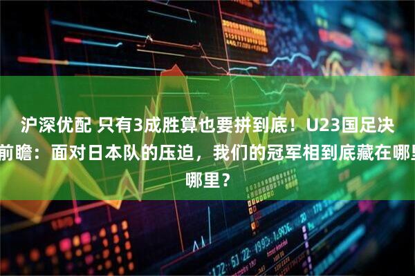 沪深优配 只有3成胜算也要拼到底！U23国足决赛前瞻：面对日本队的压迫，我们的冠军相到底藏在哪里？