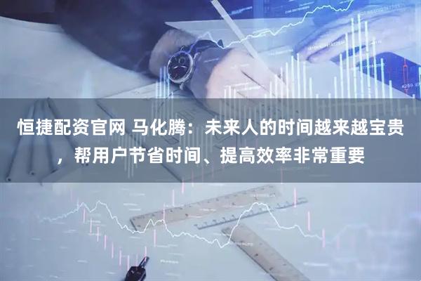 恒捷配资官网 马化腾：未来人的时间越来越宝贵，帮用户节省时间、提高效率非常重要