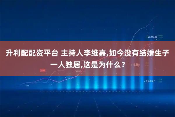 升利配配资平台 主持人李维嘉,如今没有结婚生子一人独居,这是为什么？