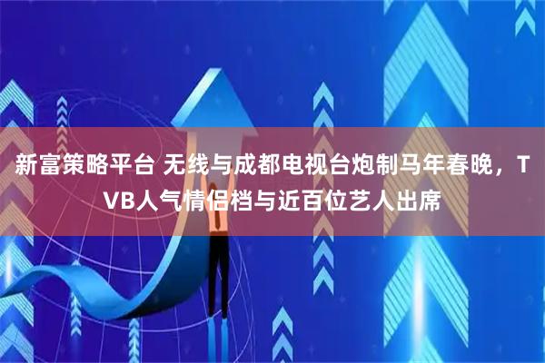 新富策略平台 无线与成都电视台炮制马年春晚，TVB人气情侣档与近百位艺人出席