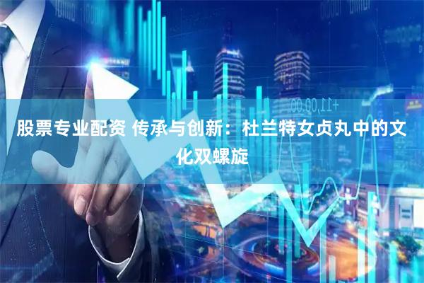 股票专业配资 传承与创新：杜兰特女贞丸中的文化双螺旋