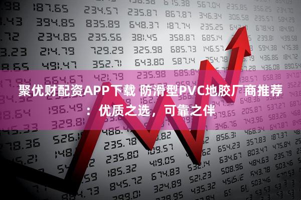 聚优财配资APP下载 防滑型PVC地胶厂商推荐：优质之选，可靠之伴
