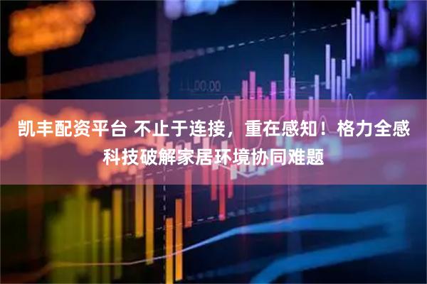 凯丰配资平台 不止于连接，重在感知！格力全感科技破解家居环境协同难题