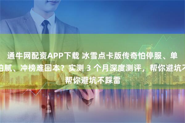 通牛网配资APP下载 冰雪点卡版传奇怕停服、单职业怕腻、冲榜难回本？实测 3 个月深度测评，帮你避坑不踩雷