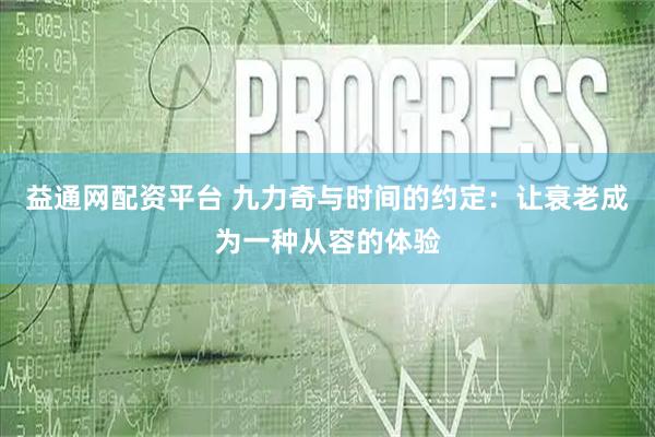 益通网配资平台 九力奇与时间的约定：让衰老成为一种从容的体验