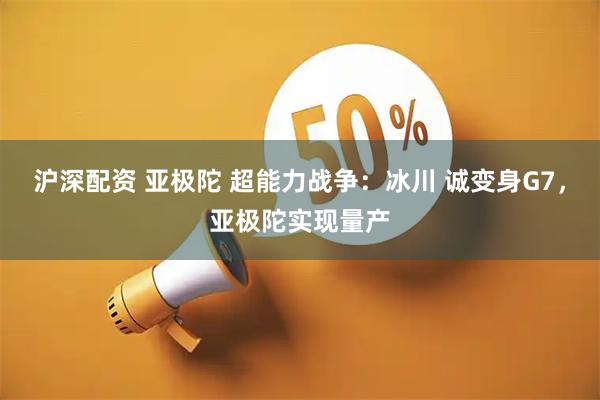沪深配资 亚极陀 超能力战争：冰川 诚变身G7，亚极陀实现量产